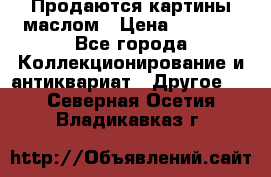 Продаются картины маслом › Цена ­ 8 340 - Все города Коллекционирование и антиквариат » Другое   . Северная Осетия,Владикавказ г.